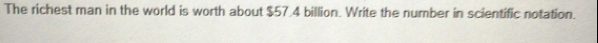 The richest man in the world is worth about $57.4 billion. Write the number in scientific notation.