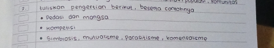 orey pepulerr, homunitas 
3. tuliskon pengertion berikut, beserta contohnya 
pedasi dan mangsa 
kompetis! 
Simblosis, mutualisme, Parasitisme, komensalsme