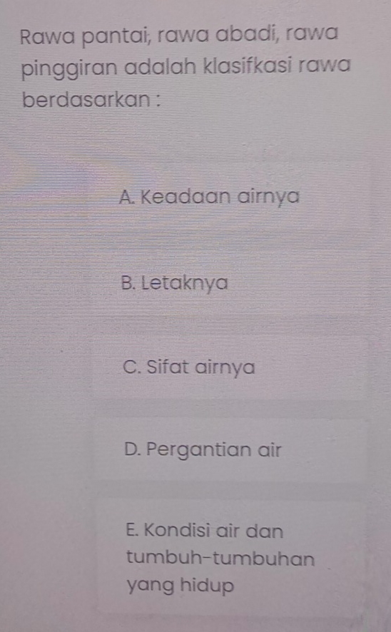 Rawa pantai, rawa abadi, rawa
pinggiran adalah klasifkasi rawa
berdasarkan :
A. Keadaan airnya
B. Letaknya
C. Sifat airnya
D. Pergantian air
E. Kondisi air dan
tumbuh-tumbuhan
yang hidup