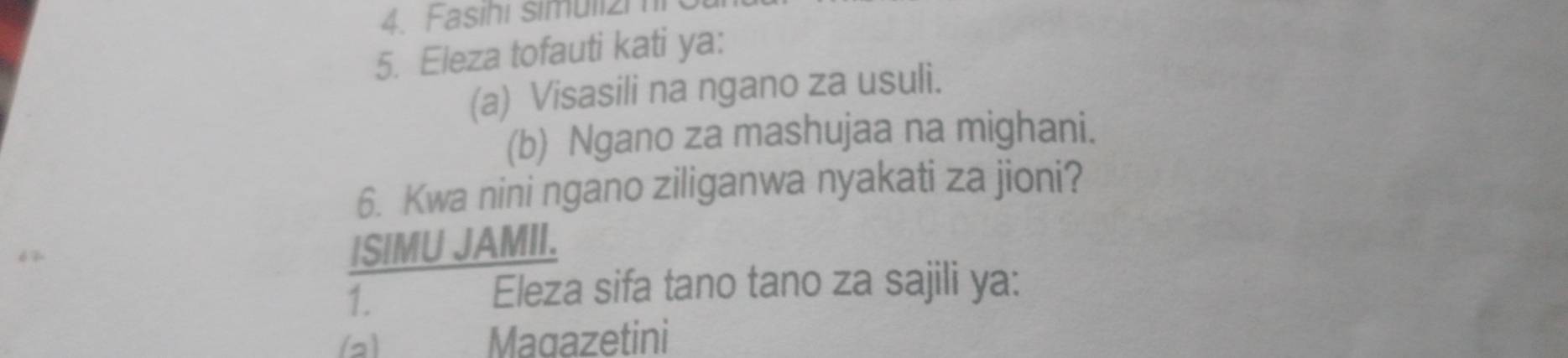 Fasihi simuli2i 
5. Eleza tofauti kati ya: 
(a) Visasili na ngano za usuli. 
(b) Ngano za mashujaa na mighani. 
6. Kwa nini ngano ziliganwa nyakati za jioni? 
ISIMU JAMII. 
1. 
Eleza sifa tano tano za sajili ya: 
Magazetini