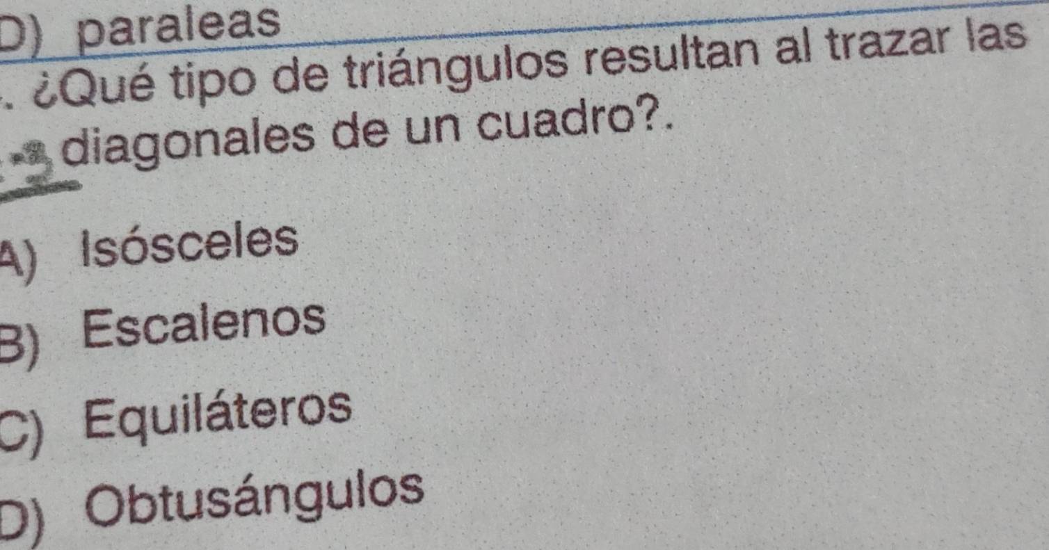 D) paraleas
. ¿Qué tipo de triángulos resultan al trazar las
diagonales de un cuadro?.
A) Isósceles
B) Escalenos
C) Equiláteros
D) Obtusángulos