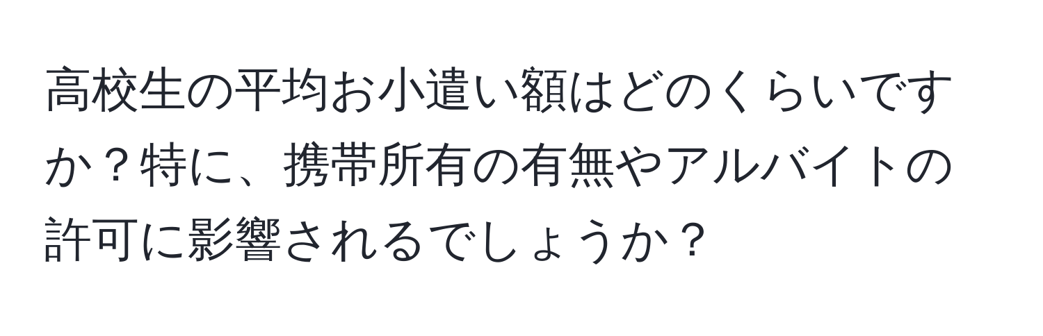 高校生の平均お小遣い額はどのくらいですか？特に、携帯所有の有無やアルバイトの許可に影響されるでしょうか？