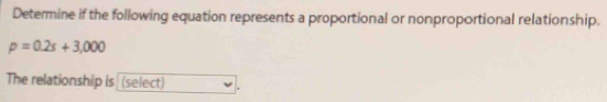 Determine if the following equation represents a proportional or nonproportional relationship.
p=0.2s+3,000
The relationship is (select)