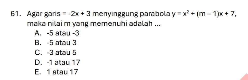 Agar garis =-2x+3 menyinggung parabola y=x^2+(m-1)x+7, 
maka nilai m yang memenuhi adalah ...
A. -5 atau -3
B. -5 atau 3
C. -3 atau 5
D. -1 atau 17
E. 1 atau 17