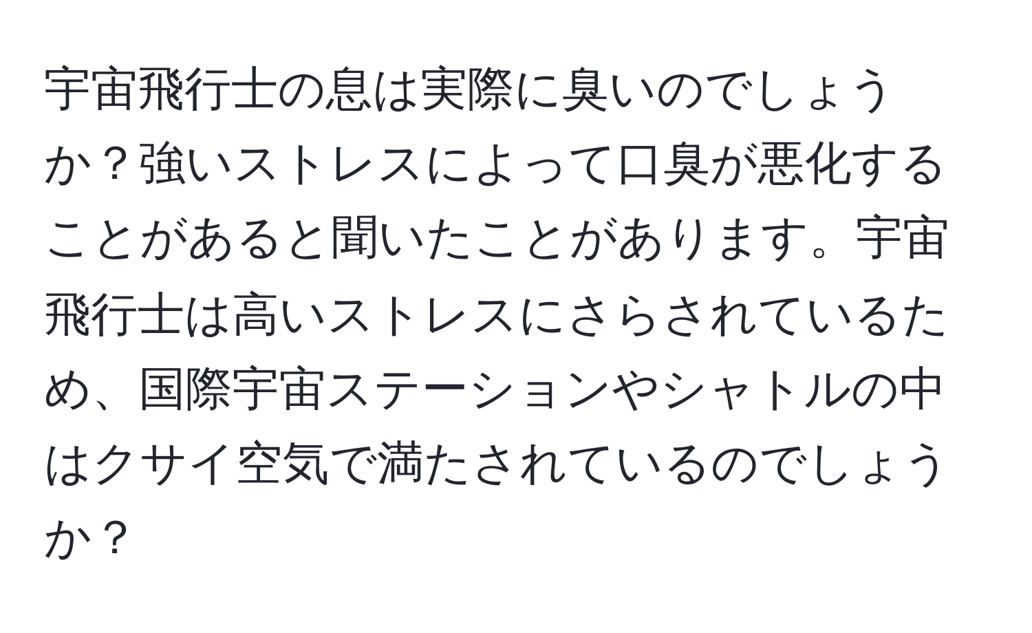 宇宙飛行士の息は実際に臭いのでしょうか？強いストレスによって口臭が悪化することがあると聞いたことがあります。宇宙飛行士は高いストレスにさらされているため、国際宇宙ステーションやシャトルの中はクサイ空気で満たされているのでしょうか？