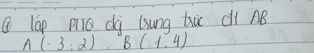 ① lGp PQ dà Gung kic dí AB
A(-3:2), B(1:4)