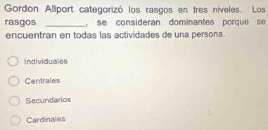 Gordon Allport categorizó los rasgos en tres niveles. Los
rasgos _, se consideran dominantes porque se
encuentran en todas las actividades de una persona.
Individuales
Centrales
Secundarios
Cardinales