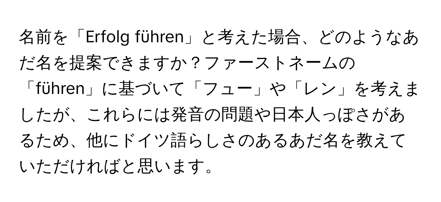 名前を「Erfolg führen」と考えた場合、どのようなあだ名を提案できますか？ファーストネームの「führen」に基づいて「フュー」や「レン」を考えましたが、これらには発音の問題や日本人っぽさがあるため、他にドイツ語らしさのあるあだ名を教えていただければと思います。