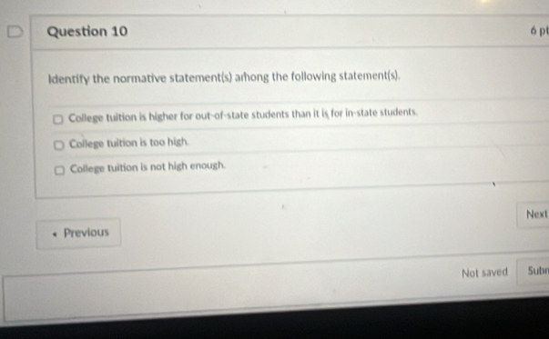 ó p
ldentify the normative statement(s) arong the following statement(s).
College tuition is higher for out-of-state students than it is for in-state students.
College tuition is too high.
College tuition is not high enough.
Next
Previous
Not saved Subr