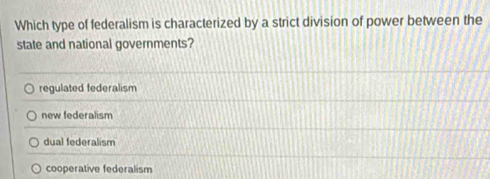 Which type of federalism is characterized by a strict division of power between the
state and national governments?
regulated federalism
new federalism
dual federalism
cooperative federalism