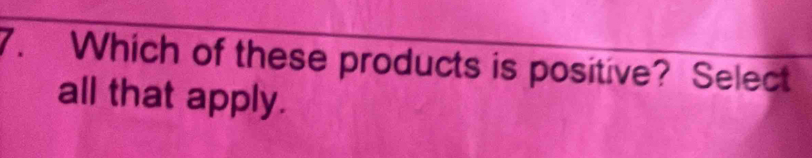 Which of these products is positive? Select 
all that apply.