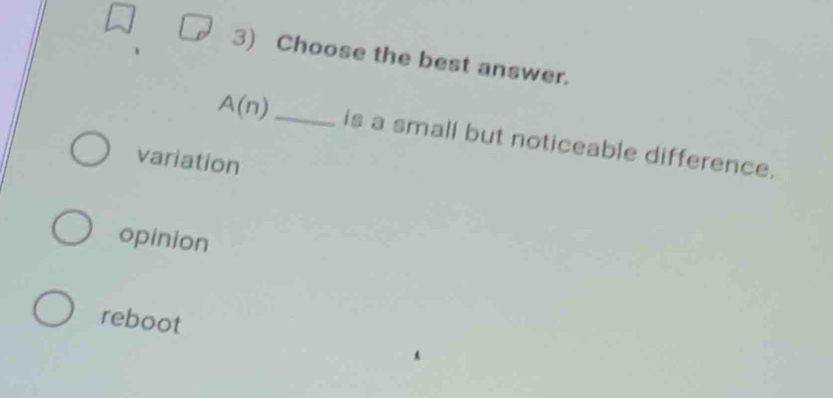 Choose the best answer.
A(n) _is a small but noticeable difference.
variation
opinion
reboot