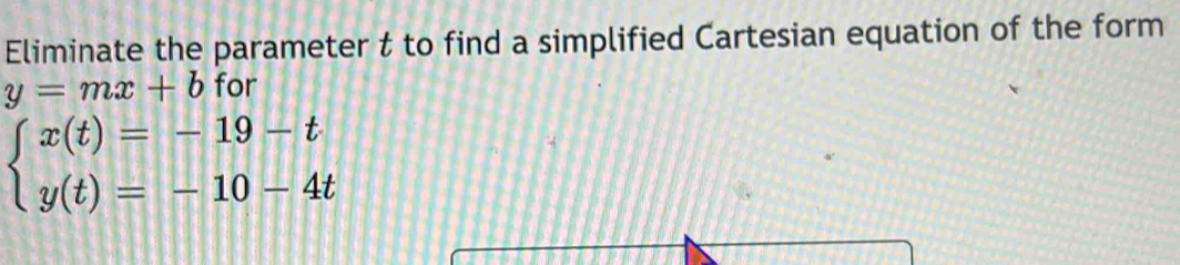 Eliminate the parameter t to find a simplified Cartesian equation of the form
y=mx+b for
beginarrayl x(t)=-19-t y(t)=-10-4tendarray.