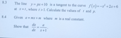 8.3 The line y=px+10 is a tangent to the curve f(x)=-x^2+2x+6
at x=t , where t>1. Calculate the values of t and p. 
8.4 te Given a=mx+m where m is a real constant. 
Show that  da/dx = a/x+1 .