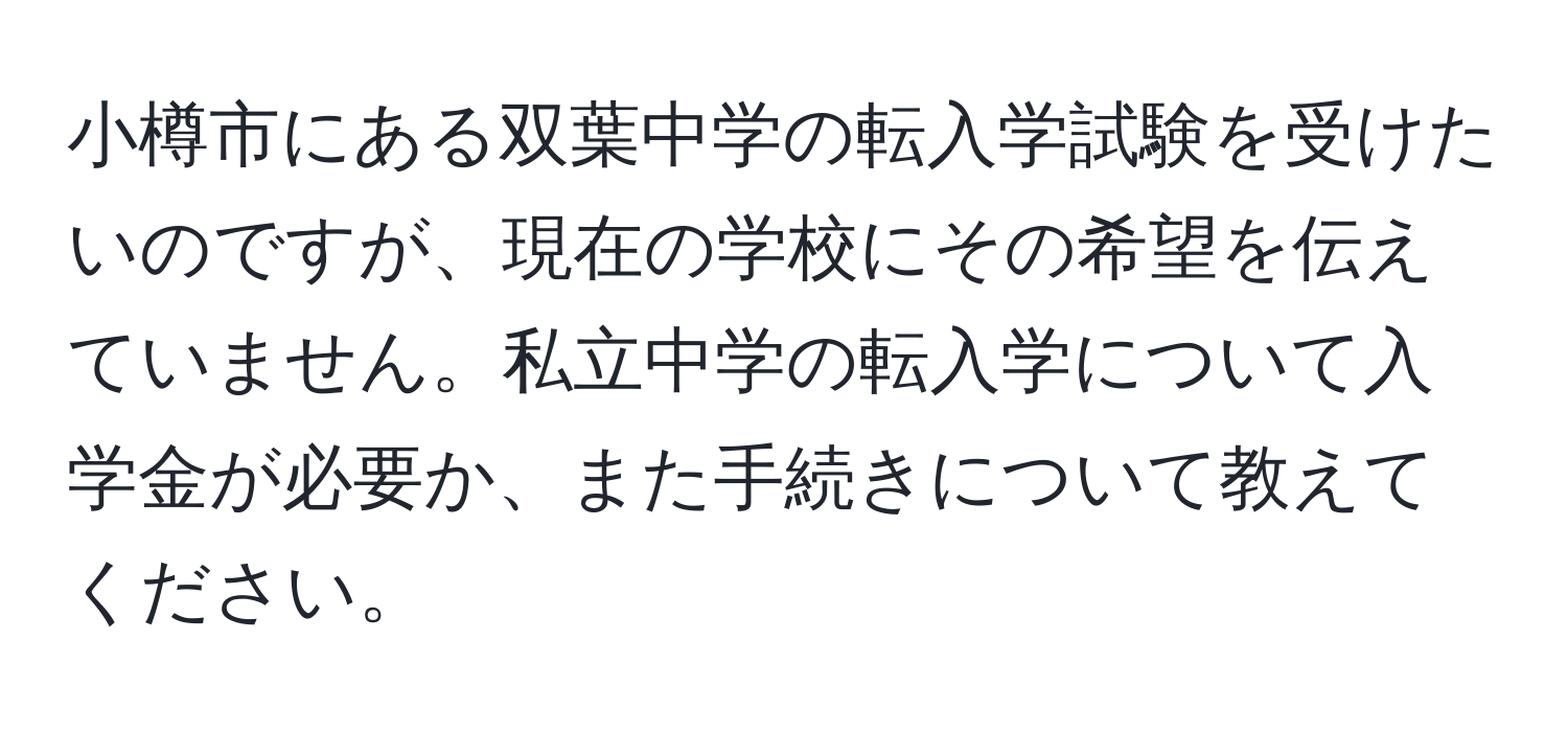 小樽市にある双葉中学の転入学試験を受けたいのですが、現在の学校にその希望を伝えていません。私立中学の転入学について入学金が必要か、また手続きについて教えてください。