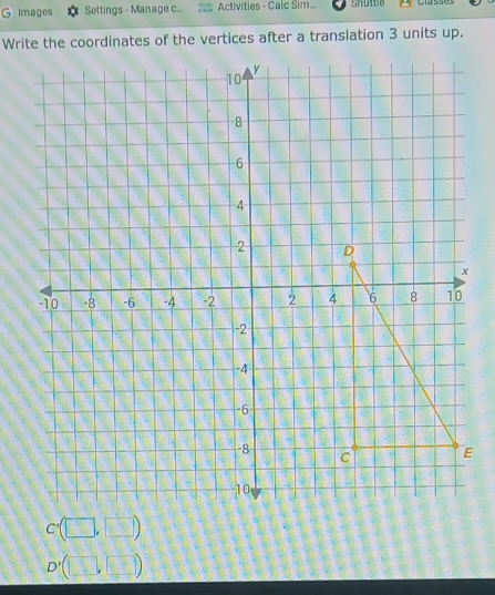 Images Settings - Manage c... Activities - Calc Sim... shüttle 
Write the coordinates of the vertices after a translation 3 units up.
C'(□ ,□ )
D'(□ ,□ )