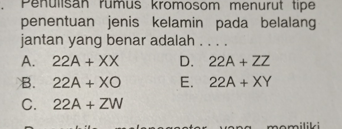 Penulisan rumus kromosom menurut tipe
penentuan jenis kelamin pada belalang
jantan yang benar adalah . . . .
A. 22A+XX D. 22A+ZZ
B. 22A+XO E. 22A+XY
C. 22A+ZW
momiliki