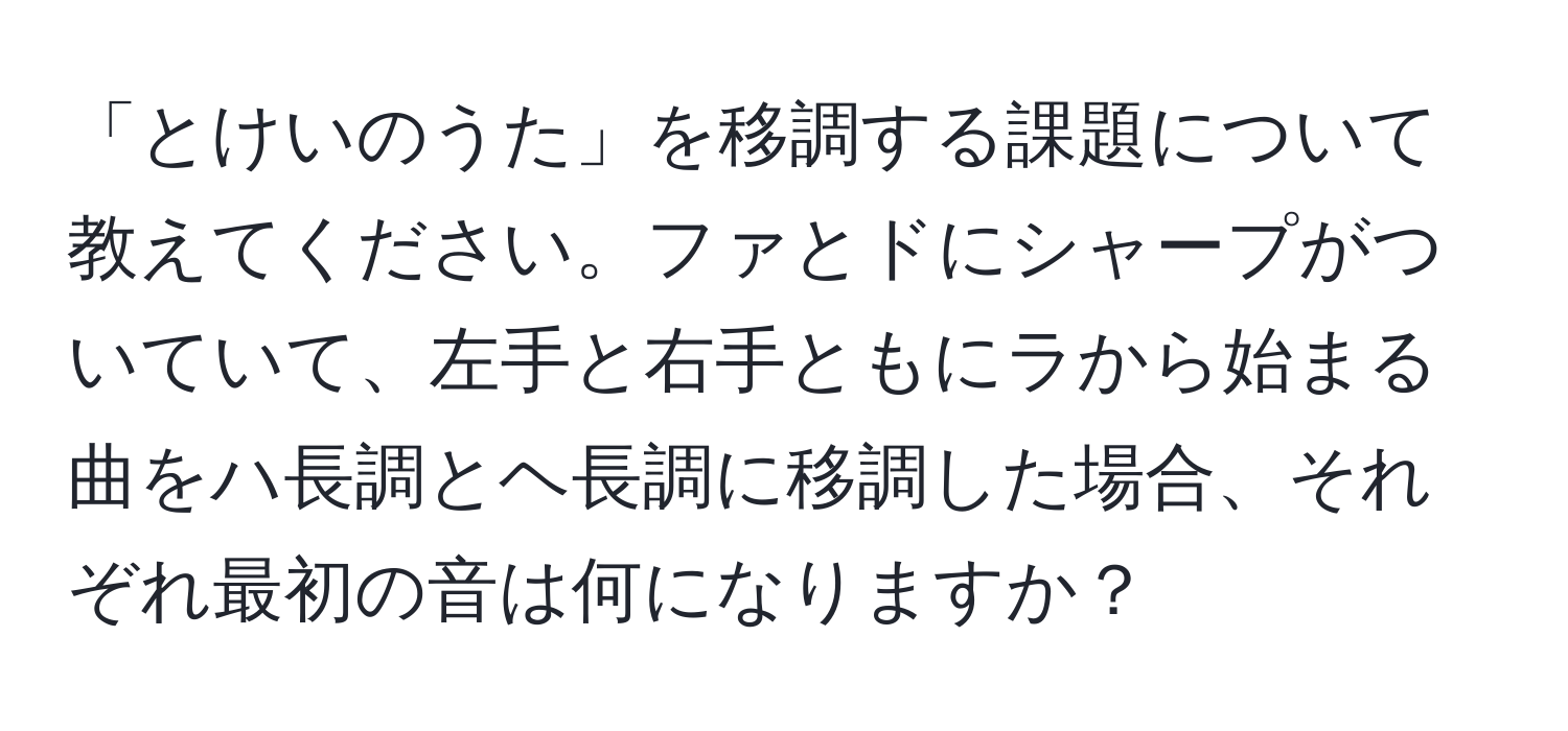 「とけいのうた」を移調する課題について教えてください。ファとドにシャープがついていて、左手と右手ともにラから始まる曲をハ長調とヘ長調に移調した場合、それぞれ最初の音は何になりますか？