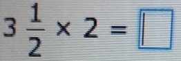 3 1/2 * 2=□