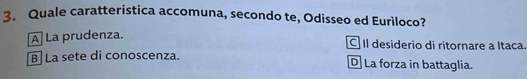 Quale caratteristica accomuna, secondo te, Odisseo ed Eurìloco?
A La prudenza.
C l desiderio di ritornare a Itaca.
B La sete di conoscenza. D La forza in battaglia.