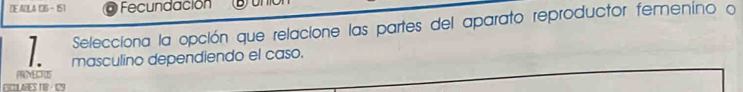 DEACLA CO6 - 151 Fecundación D 
Selecciona la opción que relacione las partes del aparato reproductor femenino o 
masculino dependiendo el caso. 
PROECTUS 
SCLAHES TIB 129