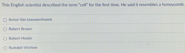 This English scientist described the term “cell” for the first time. He said it resembles a honeycomb.
Anton Van Leeuwenhoeek
Robert Brown
Robert Hooke
Rudolph Virchow