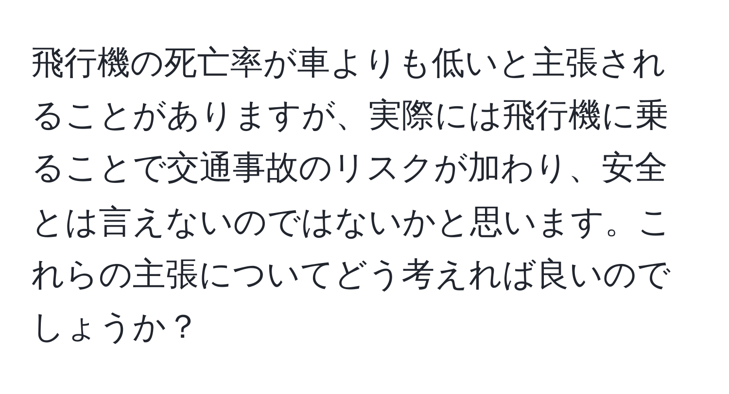 飛行機の死亡率が車よりも低いと主張されることがありますが、実際には飛行機に乗ることで交通事故のリスクが加わり、安全とは言えないのではないかと思います。これらの主張についてどう考えれば良いのでしょうか？