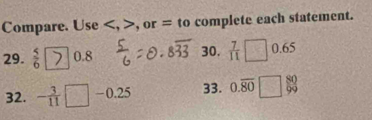 Compare. Use , , or = to complete each statement. 
30.  7/11 □
29.  5/6  0.8 0.65
32. - 3/11 □ -0.25
33. 0.overline 80□  80/99 