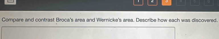 1 3 4 。 U 
Compare and contrast Broca's area and Wernicke's area. Describe how each was discovered.