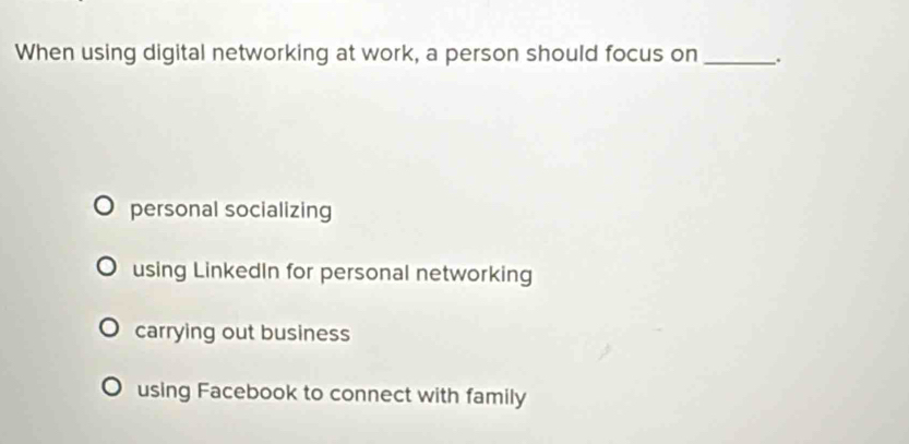 When using digital networking at work, a person should focus on _.
personal socializing
using LinkedIn for personal networking
carrying out business
using Facebook to connect with family