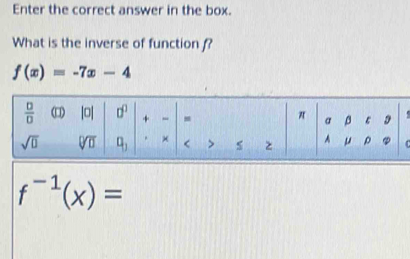 Enter the correct answer in the box.
What is the inverse of function ?
f(x)=-7x-4
C
f^(-1)(x)=