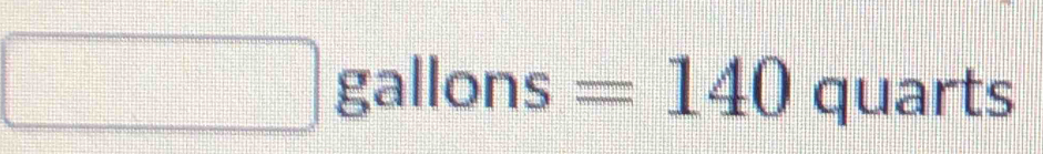 □ gallons : =140 quarts