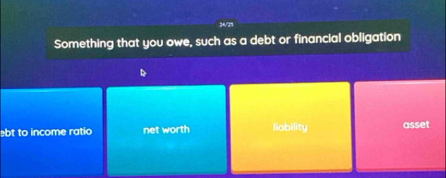 24/25
Something that you owe, such as a debt or financial obligation
ebt to income ratio net worth liability asset