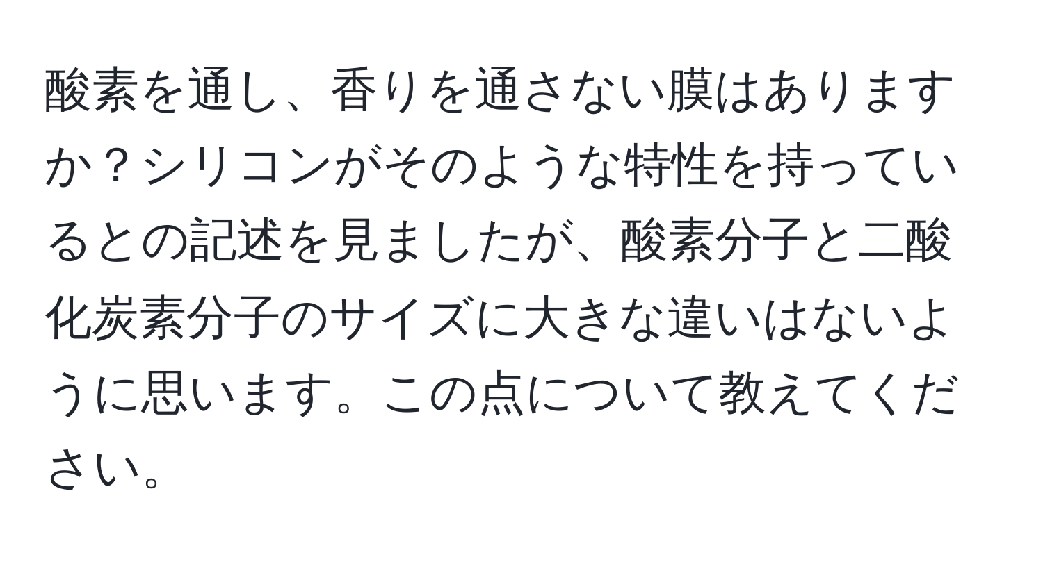 酸素を通し、香りを通さない膜はありますか？シリコンがそのような特性を持っているとの記述を見ましたが、酸素分子と二酸化炭素分子のサイズに大きな違いはないように思います。この点について教えてください。