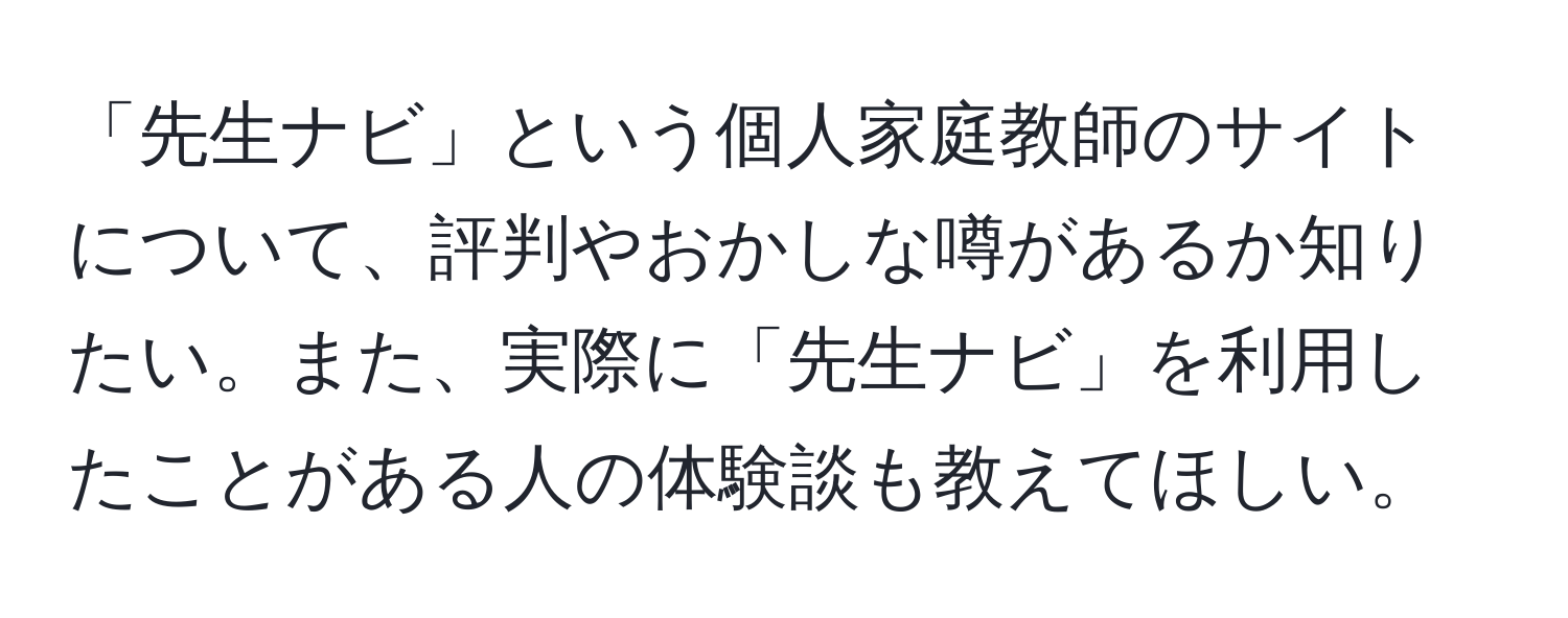 「先生ナビ」という個人家庭教師のサイトについて、評判やおかしな噂があるか知りたい。また、実際に「先生ナビ」を利用したことがある人の体験談も教えてほしい。