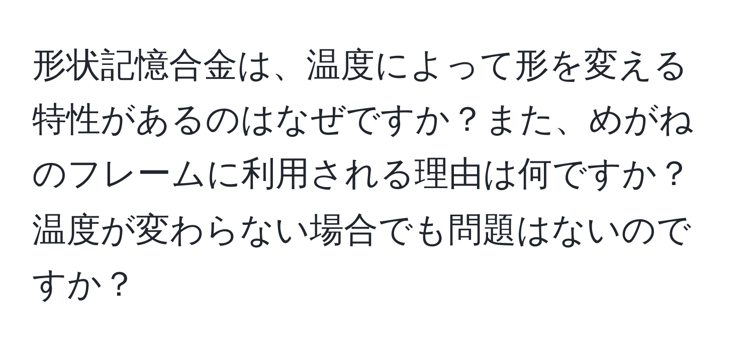 形状記憶合金は、温度によって形を変える特性があるのはなぜですか？また、めがねのフレームに利用される理由は何ですか？温度が変わらない場合でも問題はないのですか？