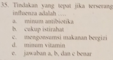 Tindakan yang tepat jika terserang
influenza adalah …
a. minum antibiotika
b. cukup istirahat
c. mengonsumsi makanan bergizi
d. minum vitamin
e. jawaban a, b, dan c benar