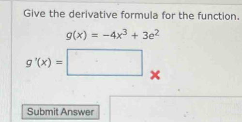 Give the derivative formula for the function.
g(x)=-4x^3+3e^2
g'(x)=□ x
Submit Answer