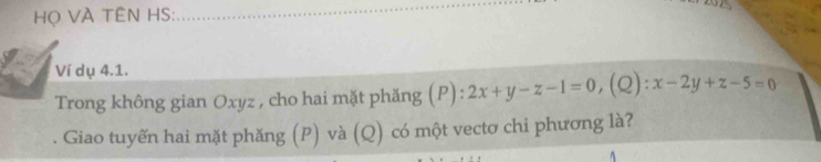 Họ VÀ TÊN HS: 
_ 
Ví dụ 4.1. 
Trong không gian Oxyz , cho hai mặt phăng (P): 2x+y-z-1=0, (Q):x-2y+z-5=0
Giao tuyến hai mặt phăng (P) và (Q) có một vectơ chi phương là?