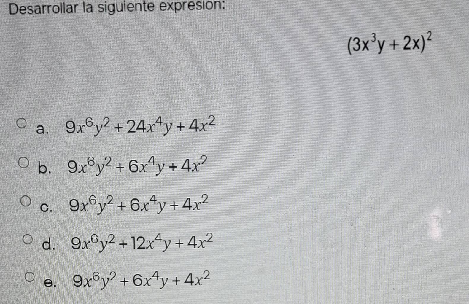 Desarrollar la siguiente expresión:
(3x^3y+2x)^2
a. 9x^6y^2+24x^4y+4x^2
b. 9x^6y^2+6x^4y+4x^2
C. 9x^6y^2+6x^4y+4x^2
d. 9x^6y^2+12x^4y+4x^2
e. 9x^6y^2+6x^4y+4x^2