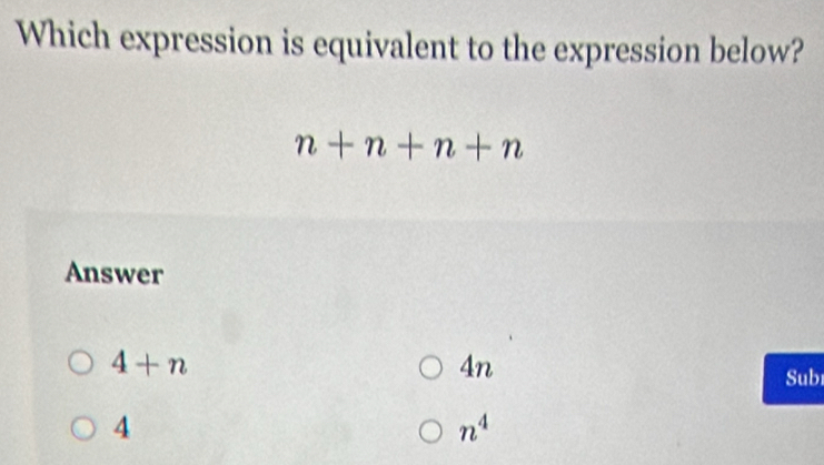 Which expression is equivalent to the expression below?
n+n+n+n
Answer
4+n
4n
Subi
4
n^4