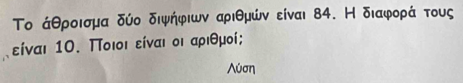 Το άθροισμα δύο διψήφιων αριθμών είναι δ4. Н διαφορά τους 
είναι 10. Ποιοι είναι οι αριθμοί; 
Λύση