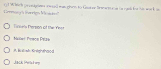 Which prestigious award was given to Gustav Stresemann in 1926 for his work as
Germany's Foreign Minister?
Time's Person of the Year
Nobel Peace Prize
A British Knighthood
Jack Petchey