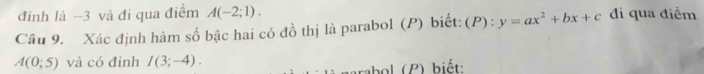 đỉnh là −3 và đi qua điểm A(-2;1). 
Câu 9. Xác định hàm số bậc hai có đồ thị là parabol (P) biết:(P) : y=ax^2+bx+c đi qua điểm
A(0;5) và có đỉnh I(3;-4). 
rabol (P) biết: