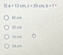 a=12cm, c=20cm, b= ? *
42 cm
25 cm
16 cm
29 cm