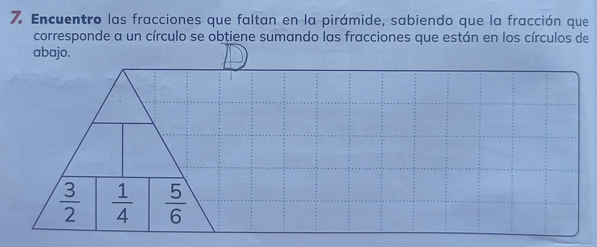 Encuentro las fracciones que faltan en la pirámide, sabiendo que la fracción que 
corresponde a un círculo se obtiene sumando las fracciones que están en los círculos de 
abajo.
 3/2   1/4   5/6 