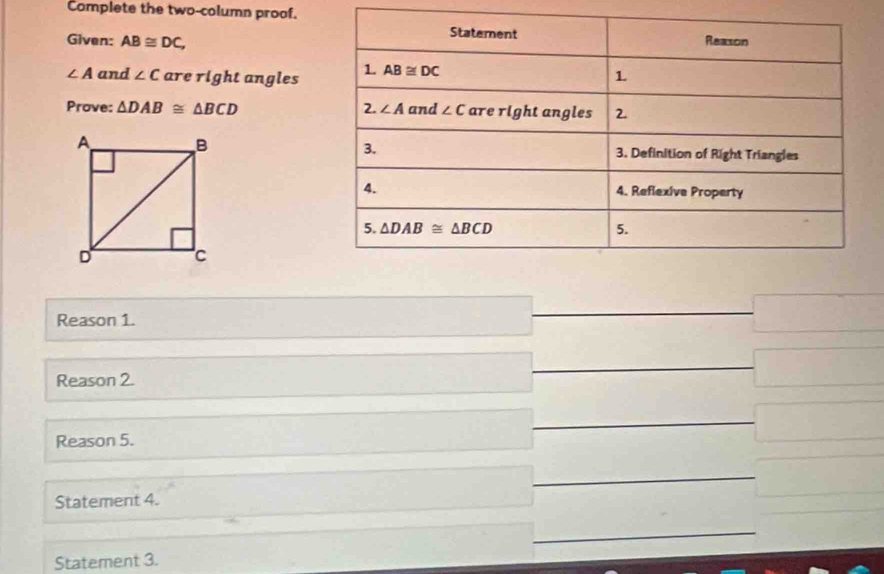 Complete the two-column proof.
Given: AB≌ DC,
∠ A and ∠ C are right angles
Prove: △ DAB≌ △ BCD
Reason 1.
Reason 2.
Reason 5.
Statement 4.
Statement 3.