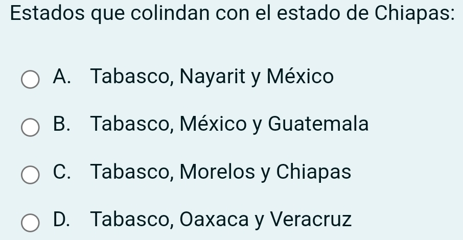 Estados que colindan con el estado de Chiapas:
A. Tabasco, Nayarit y México
B. Tabasco, México y Guatemala
C. Tabasco, Morelos y Chiapas
D. Tabasco, Oaxaca y Veracruz