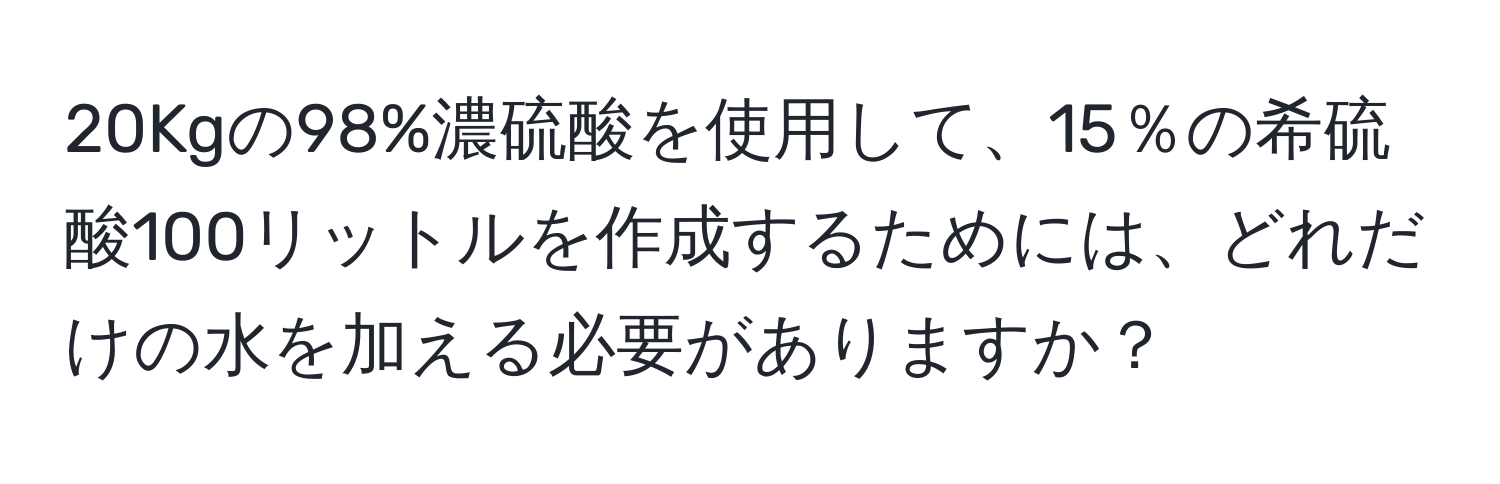 20Kgの98%濃硫酸を使用して、15％の希硫酸100リットルを作成するためには、どれだけの水を加える必要がありますか？