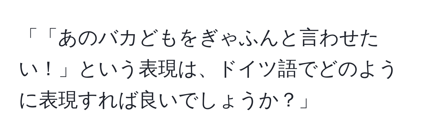 「「あのバカどもをぎゃふんと言わせたい！」という表現は、ドイツ語でどのように表現すれば良いでしょうか？」